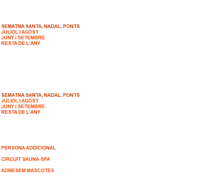  APARTAMENT 2 HABITACIONS SEMATNA SANTA, NADAL, PONTS: 160,00 € / nit. JULIOL I AGOST: 170,00 € / nit. JUNY I SETEMBRE: 160,00 € / nit. RESTA DE L'ANY: 150,00 € / nit. (Capacitat 4 persones, cinquena i sisena serien persona addicional). APARTAMENT 1 HABITACIÓ SEMATNA SANTA, NADAL, PONTS: 130,00 € / nit. JULIOL I AGOST: 140,00 € / nit. JUNY I SETEMBRE: 130,00 € / nit. RESTA DE L'ANY: 120,00 € / nit. (Capacitat 2 persones, tercera i quarta serien persona addicional). ALTRES CONCEPTES PERSONA ADDICIONAL: 25,00 € / nit. CIRCUIT SAUNA-SPA: Consultar Temporada ADMESEM MASCOTES: Suplement de 5 € / nit per cada mascota. 